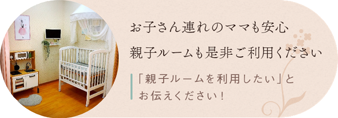 お子さん連れのママも安心 親子ルームも是非ご利用ください ● 要予約